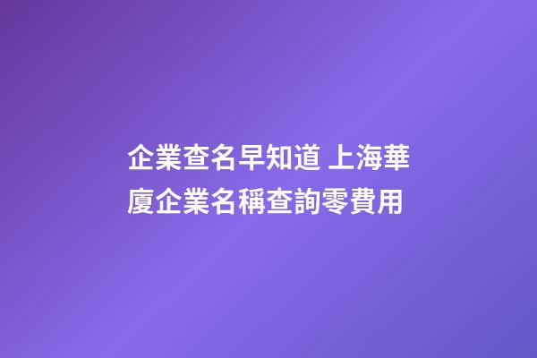 企業查名早知道 上海華廈企業名稱查詢零費用-第1張-公司起名-玄機派
